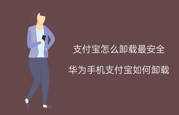 支付宝怎么卸载最安全 华为手机支付宝如何卸载？